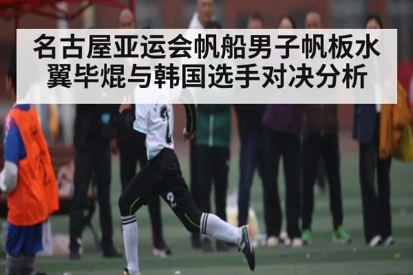 名古屋亚运会帆船男子帆板水翼毕焜与韩国选手对决分析