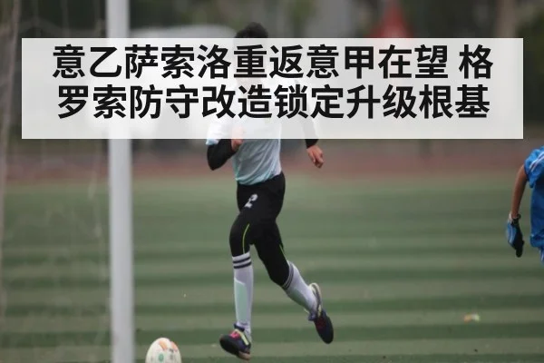 意乙萨索洛重返意甲在望 格罗索防守改造锁定升级根基