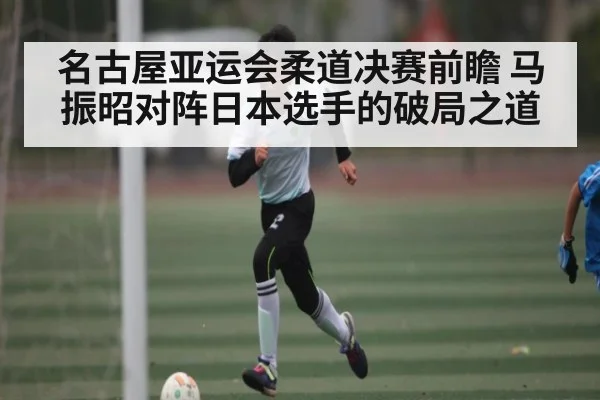 名古屋亚运会柔道决赛前瞻 马振昭对阵日本选手的破局之道