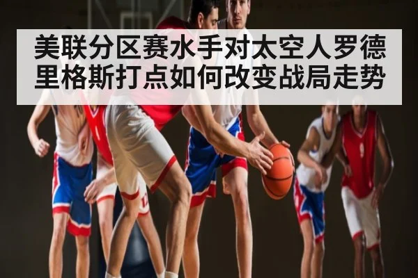 美联分区赛水手对太空人罗德里格斯打点如何改变战局走势